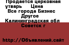 Продается церковная утварь . › Цена ­ 6 200 - Все города Бизнес » Другое   . Калининградская обл.,Советск г.